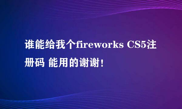 谁能给我个fireworks CS5注册码 能用的谢谢！