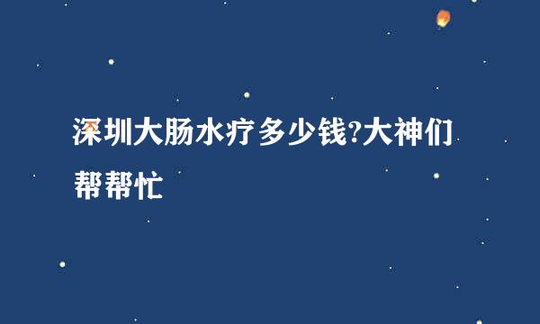 深圳大肠水疗多少钱?大神们帮帮忙