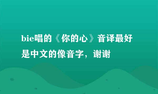 bie唱的《你的心》音译最好是中文的像音字，谢谢