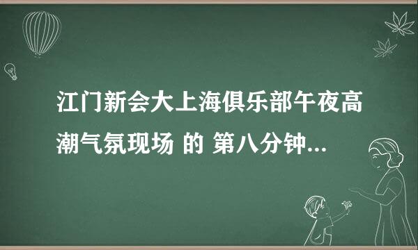 江门新会大上海俱乐部午夜高潮气氛现场 的 第八分钟那首是什么英文歌