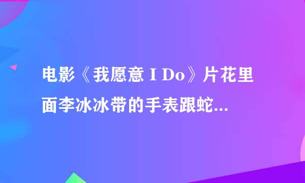 电影《我愿意 I Do》片花里面李冰冰带的手表跟蛇差不多的那个是什么牌子的