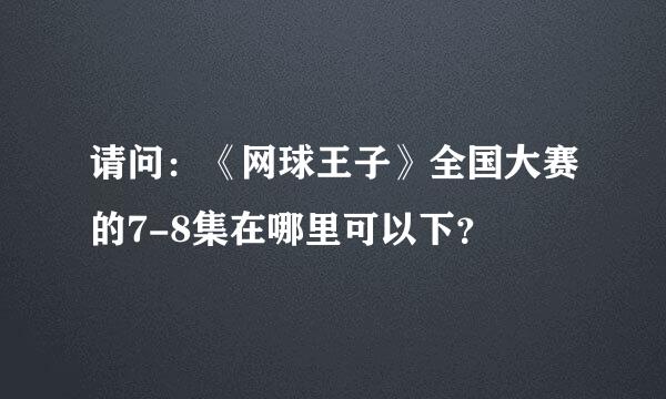 请问：《网球王子》全国大赛的7-8集在哪里可以下？