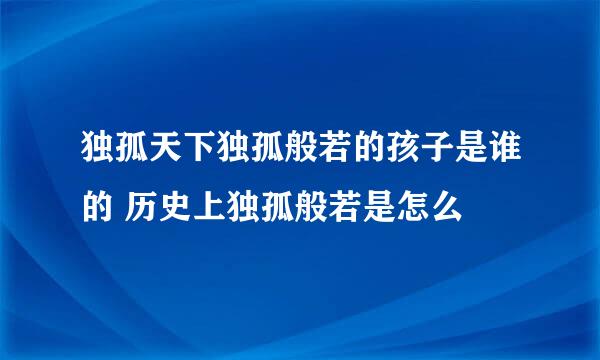 独孤天下独孤般若的孩子是谁的 历史上独孤般若是怎么