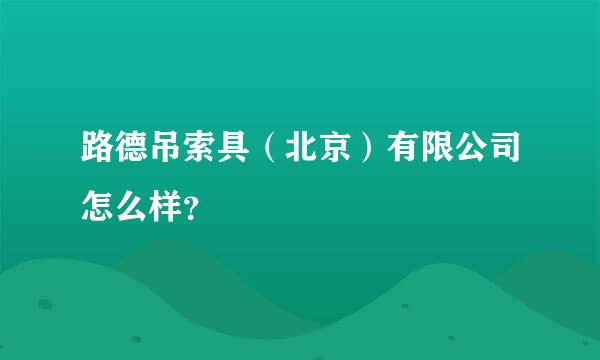 路德吊索具（北京）有限公司怎么样？