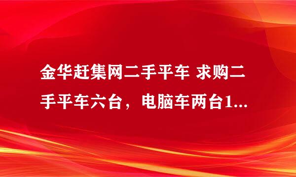 金华赶集网二手平车 求购二手平车六台，电脑车两台15925999283