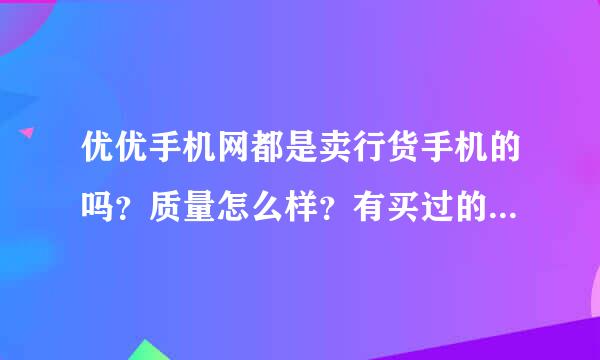 优优手机网都是卖行货手机的吗？质量怎么样？有买过的进。。。