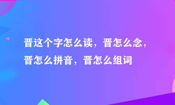 晋这个字怎么读，晋怎么念，晋怎么拼音，晋怎么组词