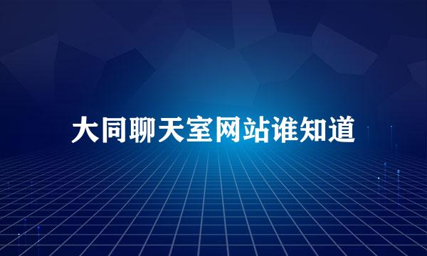 大同聊天室网站谁知道