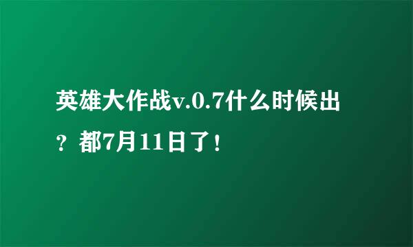 英雄大作战v.0.7什么时候出？都7月11日了！