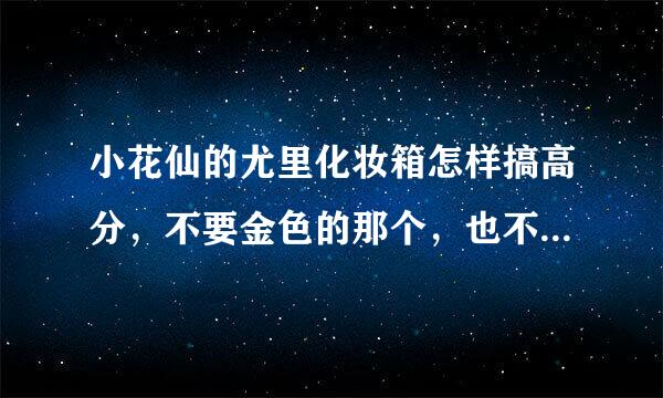 小花仙的尤里化妆箱怎样搞高分，不要金色的那个，也不要你们弄过的，要图！