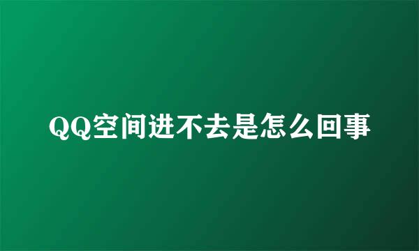 QQ空间进不去是怎么回事