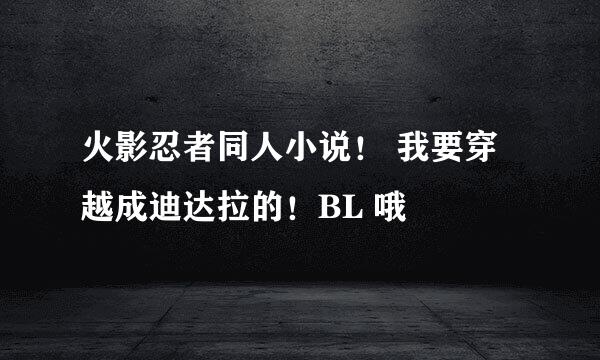 火影忍者同人小说！ 我要穿越成迪达拉的！BL 哦