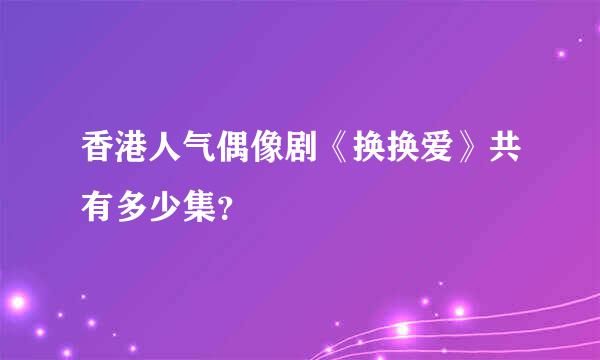 香港人气偶像剧《换换爱》共有多少集？