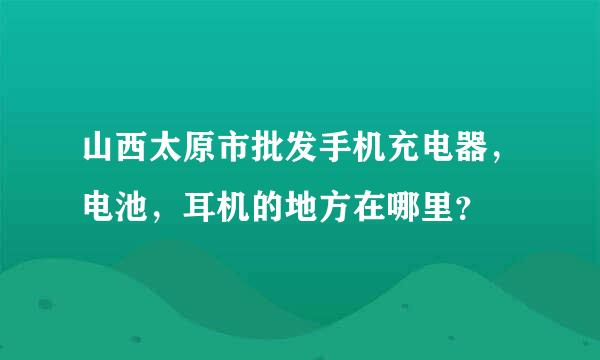 山西太原市批发手机充电器，电池，耳机的地方在哪里？