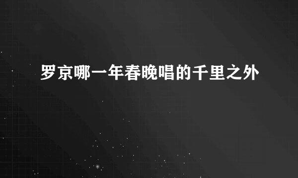 罗京哪一年春晚唱的千里之外