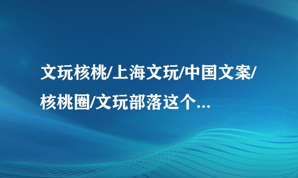 文玩核桃/上海文玩/中国文案/核桃圈/文玩部落这个几个文案论坛那个比较可信?