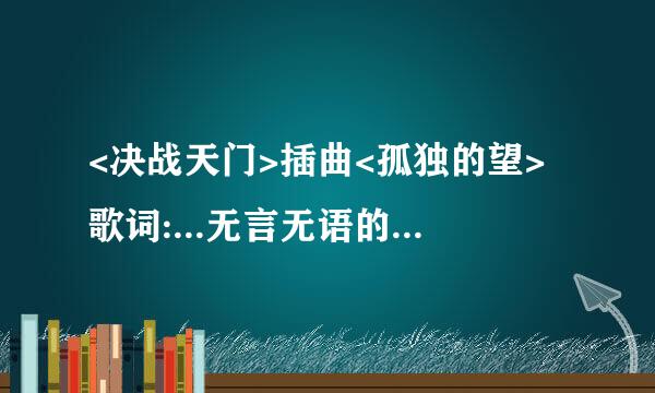 <决战天门>插曲<孤独的望>歌词:...无言无语的爱才是真心的爱......谁找到下载地址了分享一下,谢谢