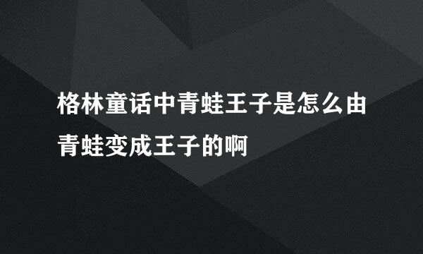 格林童话中青蛙王子是怎么由青蛙变成王子的啊