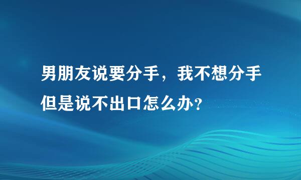 男朋友说要分手，我不想分手但是说不出口怎么办？