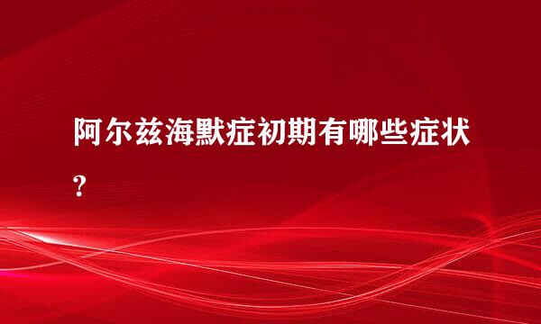 阿尔兹海默症初期有哪些症状?