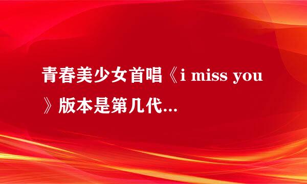 青春美少女首唱《i miss you》版本是第几代青春美少女？