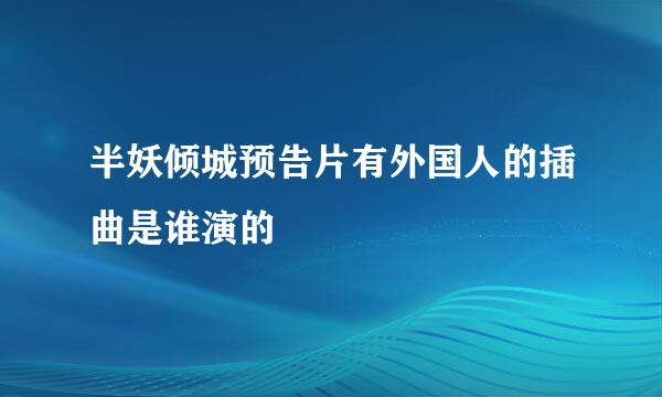 半妖倾城预告片有外国人的插曲是谁演的