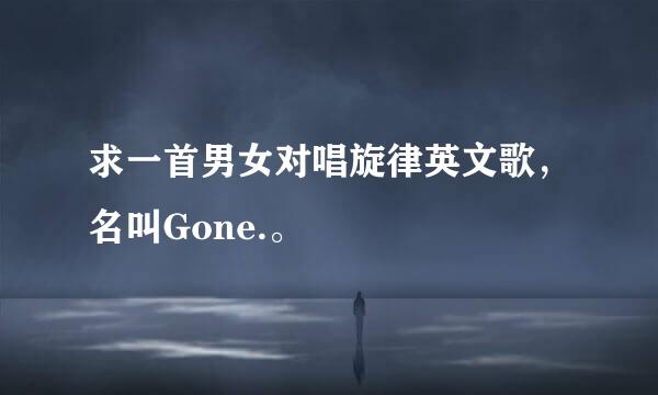 求一首男女对唱旋律英文歌，名叫Gone.。