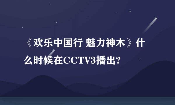 《欢乐中国行 魅力神木》什么时候在CCTV3播出?