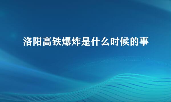 洛阳高铁爆炸是什么时候的事