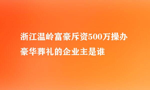 浙江温岭富豪斥资500万操办豪华葬礼的企业主是谁