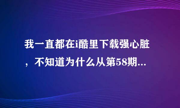 我一直都在i酷里下载强心脏，不知道为什么从第58期开始就搜不到了，但是在优酷网上是可以找到资源的，