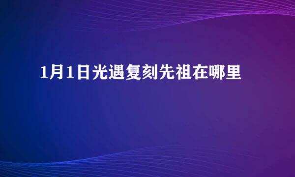 1月1日光遇复刻先祖在哪里