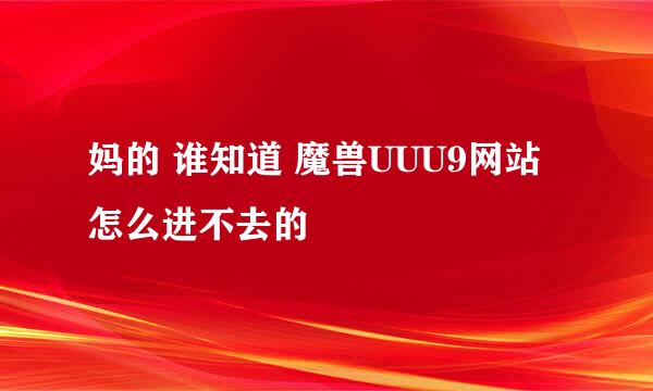 妈的 谁知道 魔兽UUU9网站 怎么进不去的