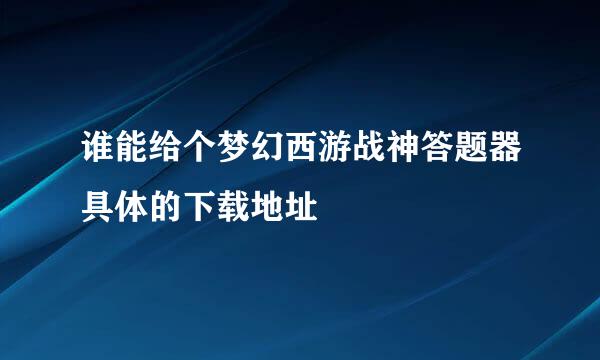 谁能给个梦幻西游战神答题器具体的下载地址