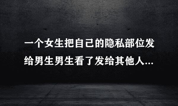 一个女生把自己的隐私部位发给男生男生看了发给其他人算犯法吗?