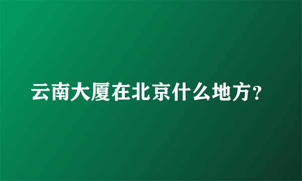 云南大厦在北京什么地方？