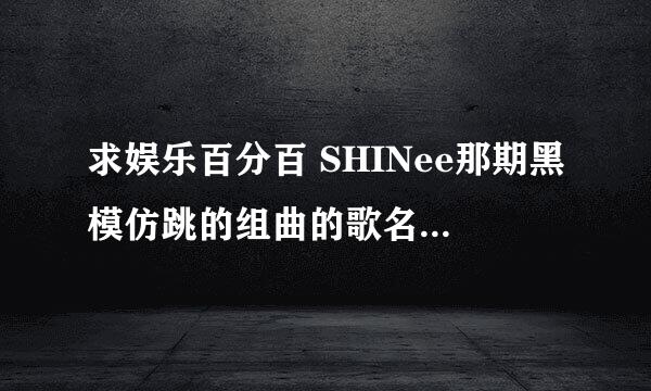 求娱乐百分百 SHINee那期黑模仿跳的组曲的歌名。 hello ,lucifer?