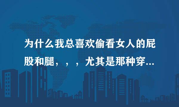 为什么我总喜欢偷看女人的屁股和腿，，，尤其是那种穿牛仔裤的……？这正常吗？？？