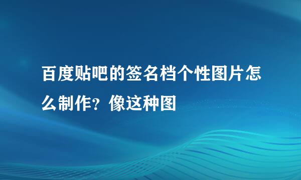 百度贴吧的签名档个性图片怎么制作？像这种图