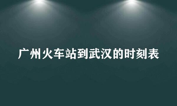 广州火车站到武汉的时刻表