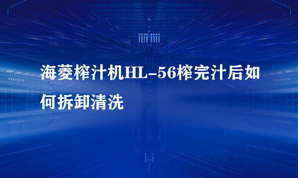 海菱榨汁机HL-56榨完汁后如何拆卸清洗