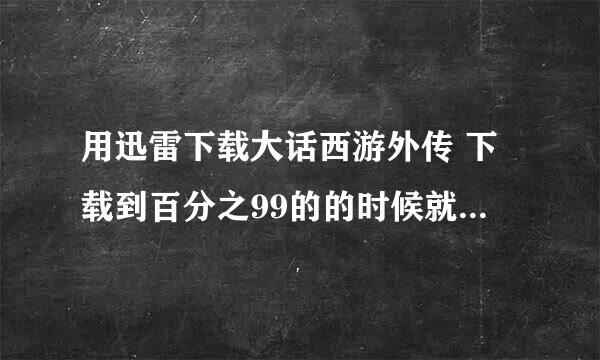 用迅雷下载大话西游外传 下载到百分之99的的时候就不在下载了,删除任务后，磁盘中的临时文件删除不了