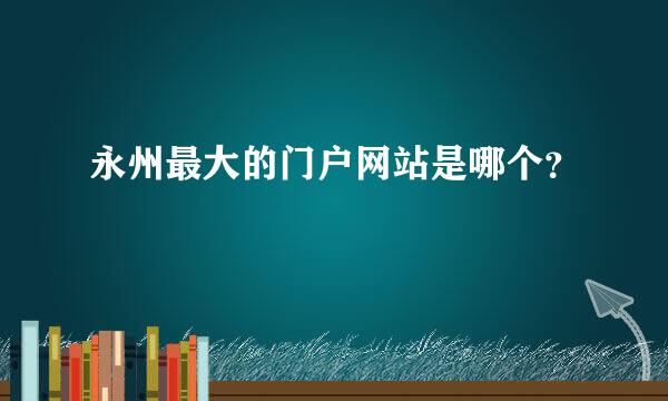 永州最大的门户网站是哪个？