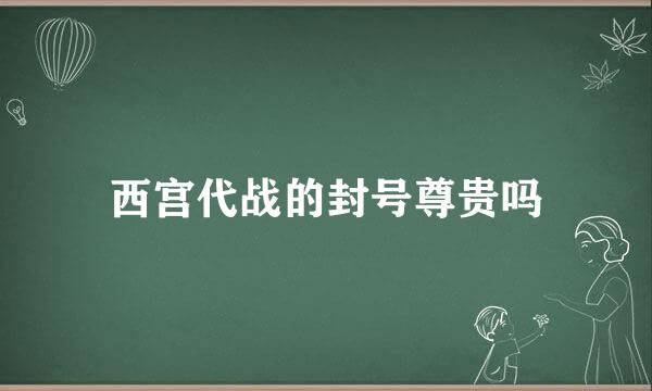 西宫代战的封号尊贵吗