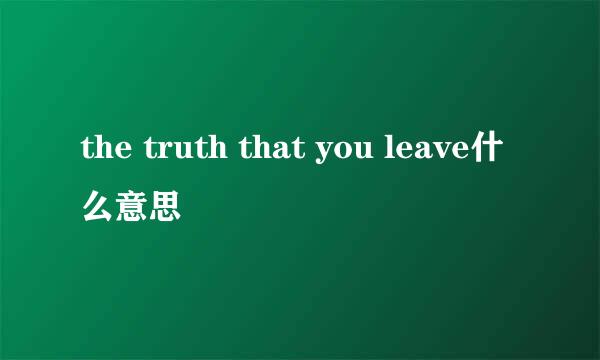 the truth that you leave什么意思