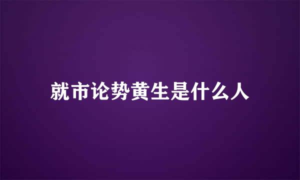 就市论势黄生是什么人