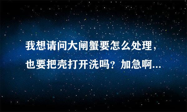 我想请问大闸蟹要怎么处理，也要把壳打开洗吗？加急啊，晚上就要吃了，谢谢咯！