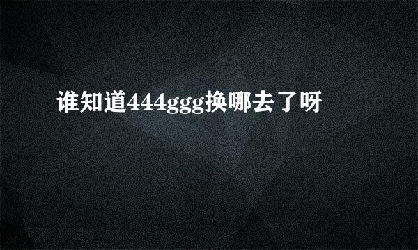 谁知道444ggg换哪去了呀