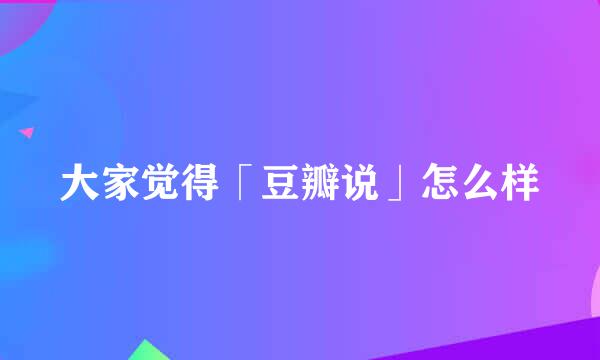 大家觉得「豆瓣说」怎么样