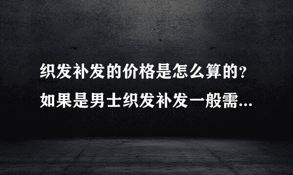 织发补发的价格是怎么算的？如果是男士织发补发一般需要多少钱？天津哪家做的比较好？2000块钱够吗？